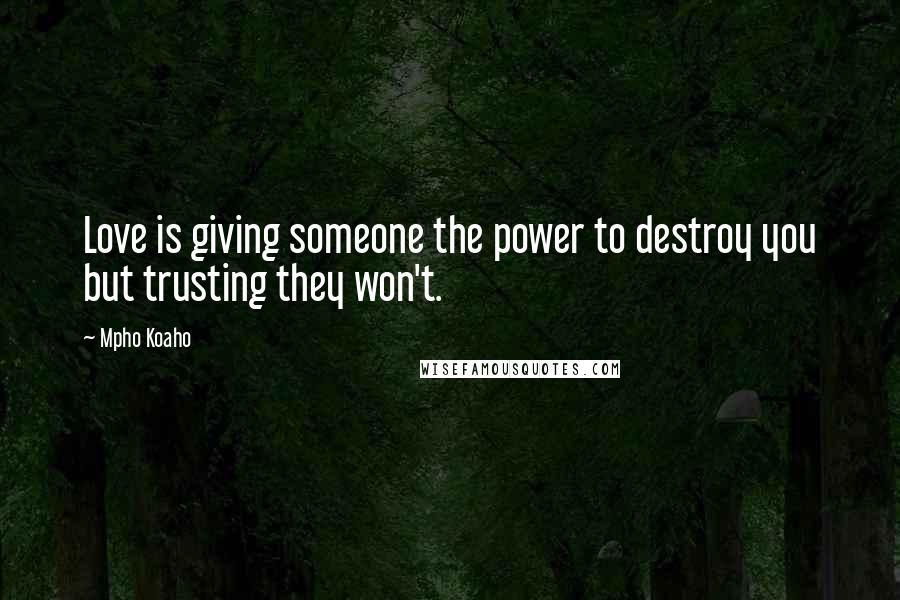 Mpho Koaho Quotes: Love is giving someone the power to destroy you but trusting they won't.