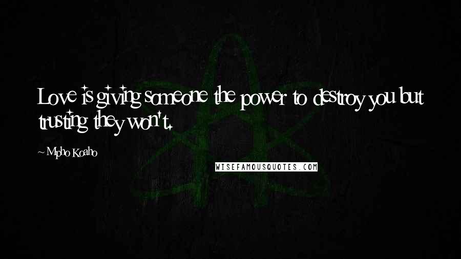 Mpho Koaho Quotes: Love is giving someone the power to destroy you but trusting they won't.