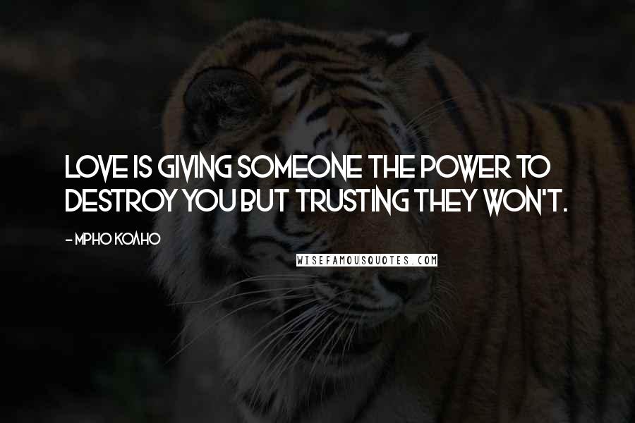 Mpho Koaho Quotes: Love is giving someone the power to destroy you but trusting they won't.