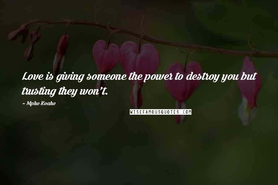 Mpho Koaho Quotes: Love is giving someone the power to destroy you but trusting they won't.