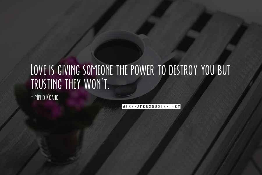 Mpho Koaho Quotes: Love is giving someone the power to destroy you but trusting they won't.