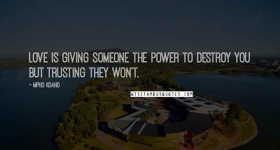 Mpho Koaho Quotes: Love is giving someone the power to destroy you but trusting they won't.