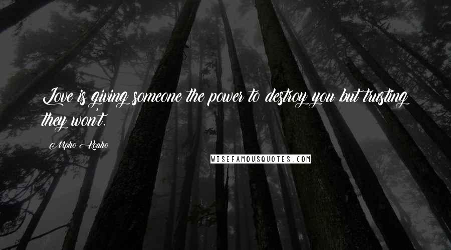 Mpho Koaho Quotes: Love is giving someone the power to destroy you but trusting they won't.