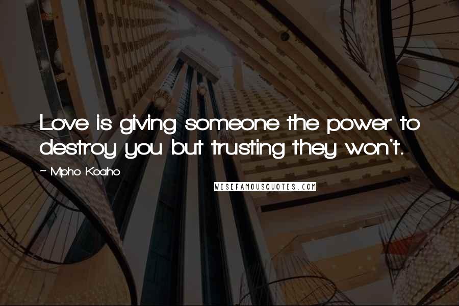 Mpho Koaho Quotes: Love is giving someone the power to destroy you but trusting they won't.