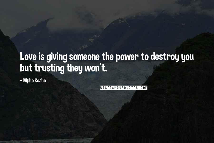 Mpho Koaho Quotes: Love is giving someone the power to destroy you but trusting they won't.