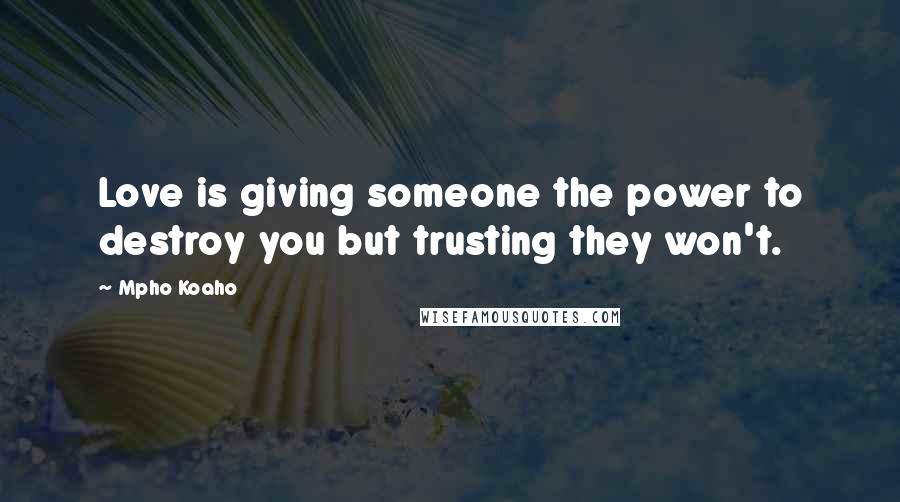 Mpho Koaho Quotes: Love is giving someone the power to destroy you but trusting they won't.