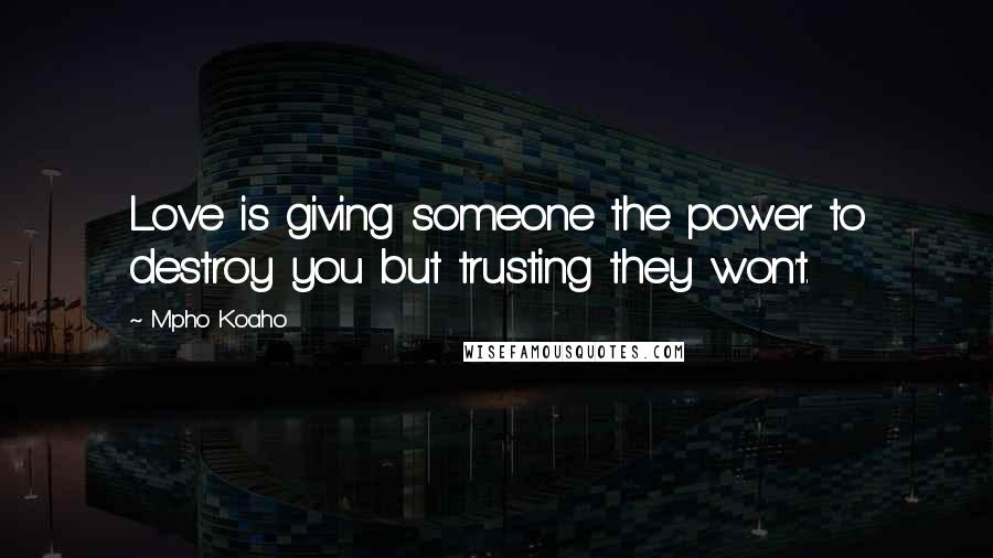 Mpho Koaho Quotes: Love is giving someone the power to destroy you but trusting they won't.