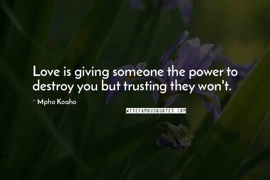 Mpho Koaho Quotes: Love is giving someone the power to destroy you but trusting they won't.