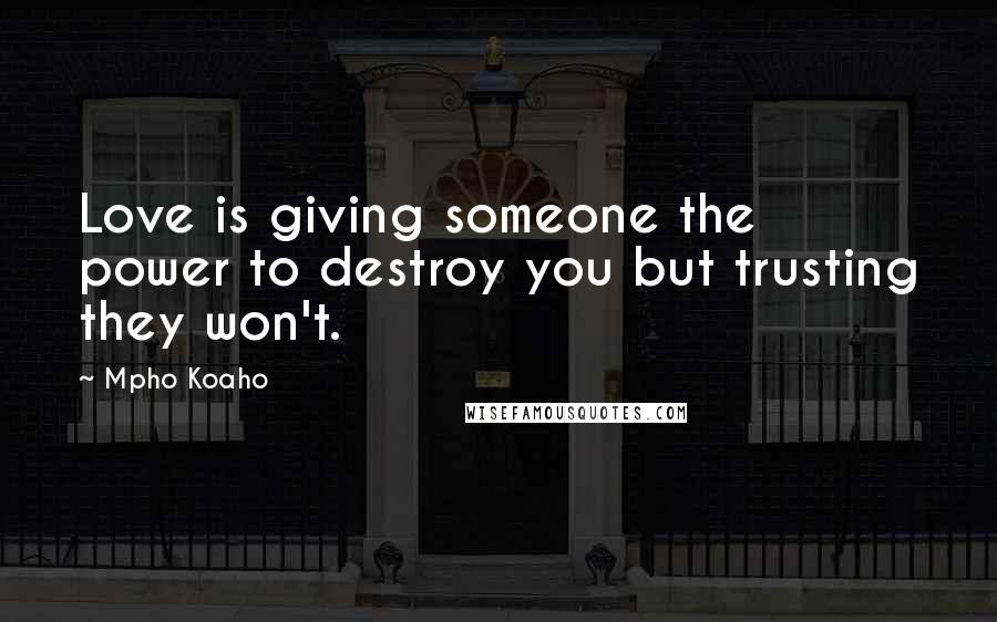 Mpho Koaho Quotes: Love is giving someone the power to destroy you but trusting they won't.