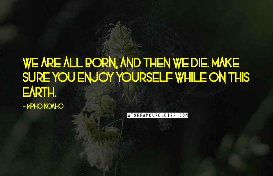 Mpho Koaho Quotes: We are all born, and then we die. Make sure you enjoy yourself while on this earth.