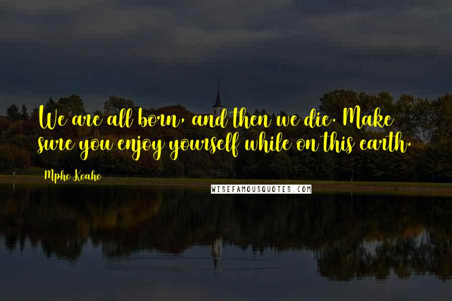 Mpho Koaho Quotes: We are all born, and then we die. Make sure you enjoy yourself while on this earth.
