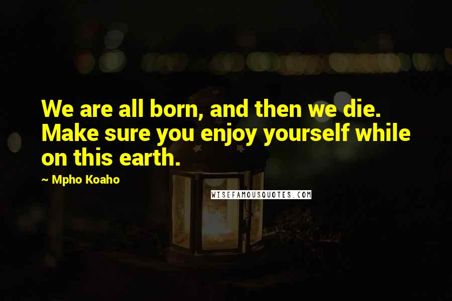 Mpho Koaho Quotes: We are all born, and then we die. Make sure you enjoy yourself while on this earth.
