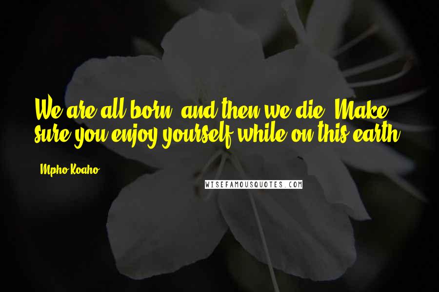 Mpho Koaho Quotes: We are all born, and then we die. Make sure you enjoy yourself while on this earth.