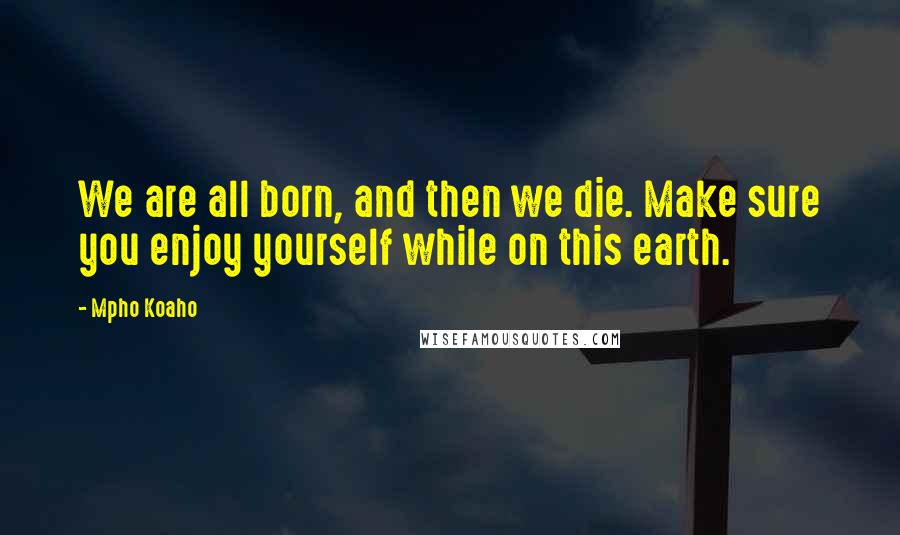 Mpho Koaho Quotes: We are all born, and then we die. Make sure you enjoy yourself while on this earth.