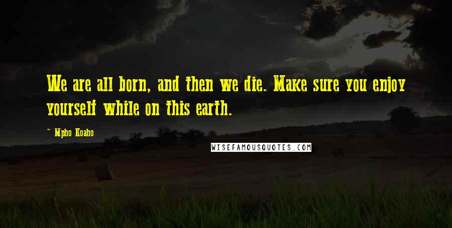 Mpho Koaho Quotes: We are all born, and then we die. Make sure you enjoy yourself while on this earth.