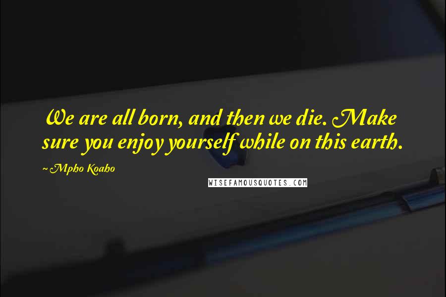 Mpho Koaho Quotes: We are all born, and then we die. Make sure you enjoy yourself while on this earth.