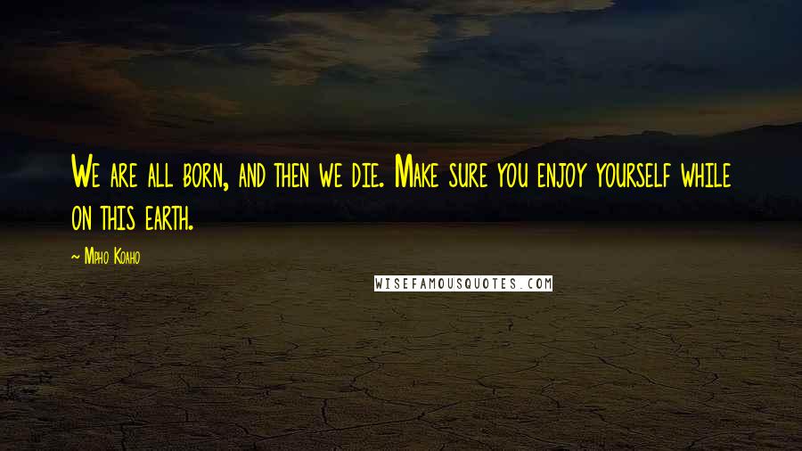 Mpho Koaho Quotes: We are all born, and then we die. Make sure you enjoy yourself while on this earth.