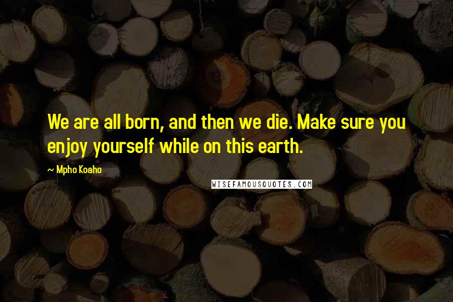 Mpho Koaho Quotes: We are all born, and then we die. Make sure you enjoy yourself while on this earth.