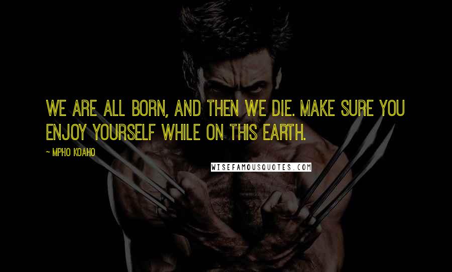 Mpho Koaho Quotes: We are all born, and then we die. Make sure you enjoy yourself while on this earth.
