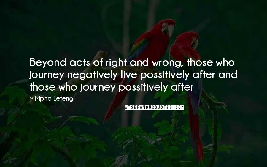 Mpho Leteng Quotes: Beyond acts of right and wrong, those who journey negatively live possitively after and those who journey possitively after