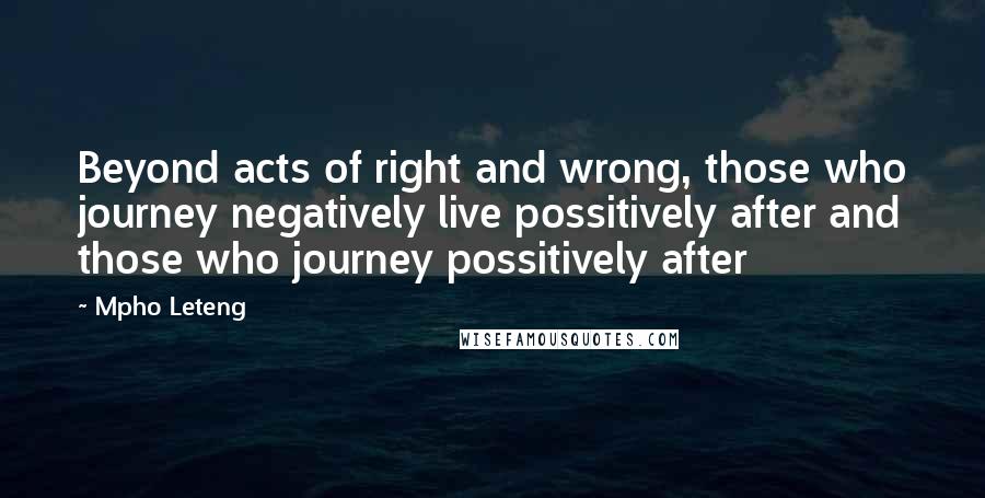 Mpho Leteng Quotes: Beyond acts of right and wrong, those who journey negatively live possitively after and those who journey possitively after