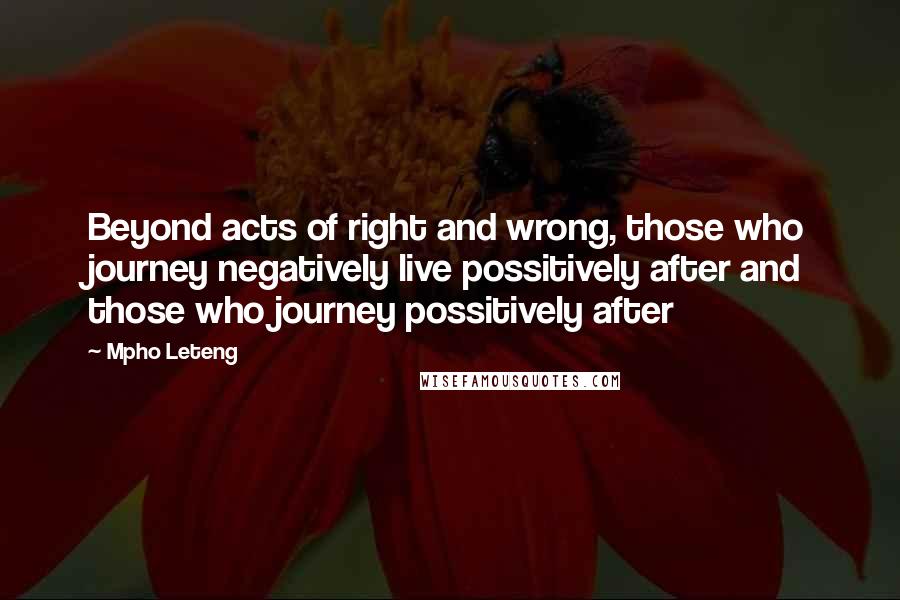 Mpho Leteng Quotes: Beyond acts of right and wrong, those who journey negatively live possitively after and those who journey possitively after