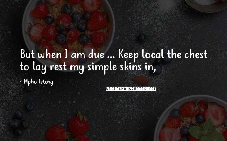 Mpho Leteng Quotes: But when I am due ... Keep local the chest to lay rest my simple skins in,