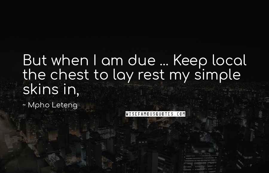 Mpho Leteng Quotes: But when I am due ... Keep local the chest to lay rest my simple skins in,