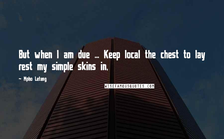 Mpho Leteng Quotes: But when I am due ... Keep local the chest to lay rest my simple skins in,