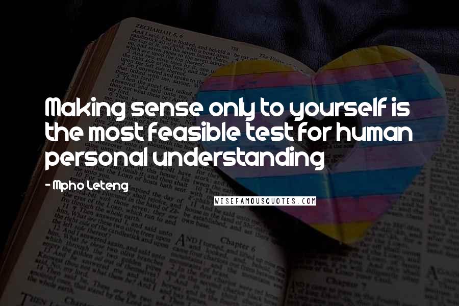 Mpho Leteng Quotes: Making sense only to yourself is the most feasible test for human personal understanding