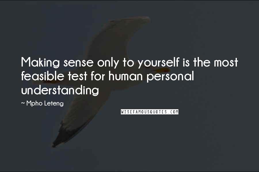 Mpho Leteng Quotes: Making sense only to yourself is the most feasible test for human personal understanding