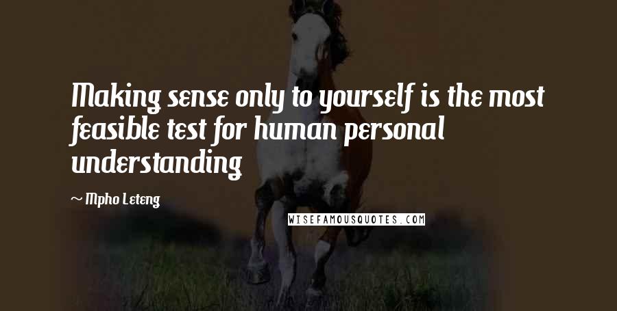 Mpho Leteng Quotes: Making sense only to yourself is the most feasible test for human personal understanding