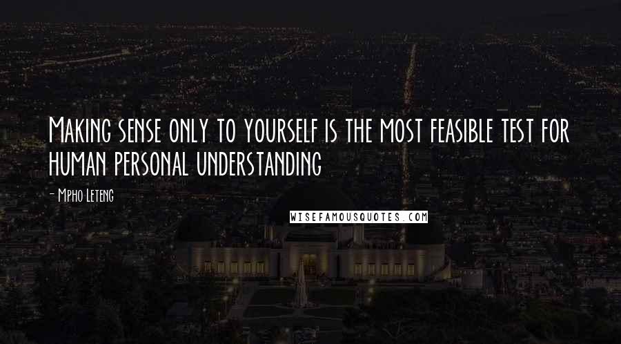 Mpho Leteng Quotes: Making sense only to yourself is the most feasible test for human personal understanding