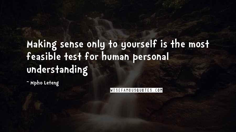 Mpho Leteng Quotes: Making sense only to yourself is the most feasible test for human personal understanding