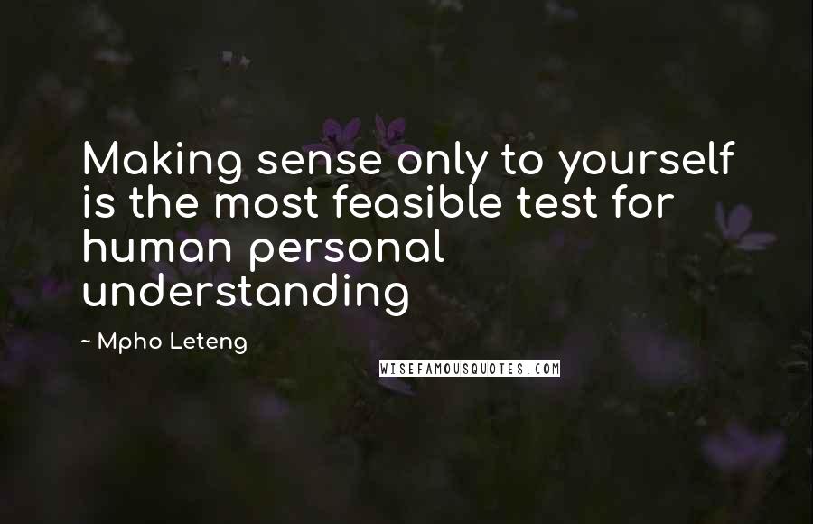 Mpho Leteng Quotes: Making sense only to yourself is the most feasible test for human personal understanding