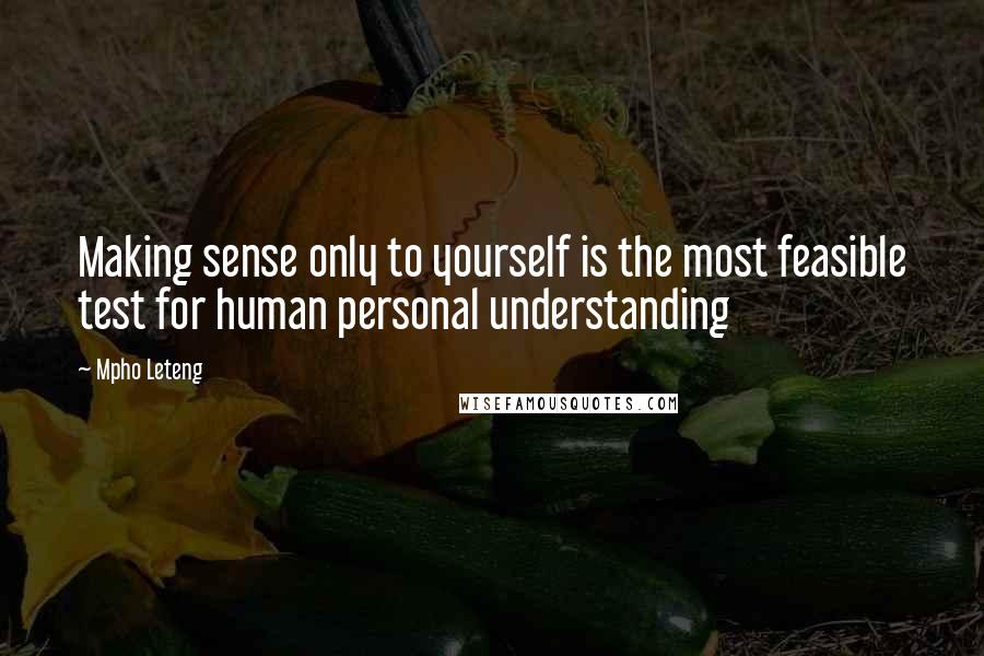 Mpho Leteng Quotes: Making sense only to yourself is the most feasible test for human personal understanding