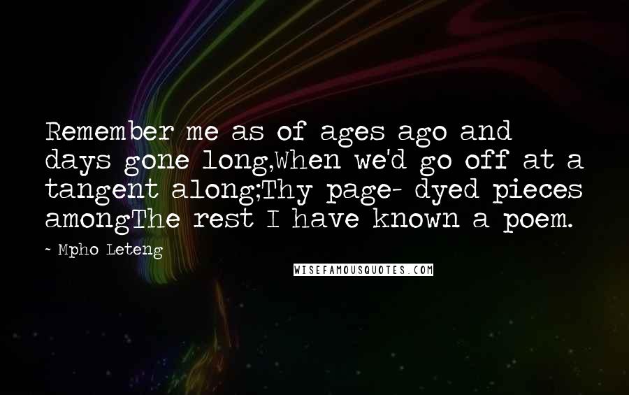 Mpho Leteng Quotes: Remember me as of ages ago and days gone long,When we'd go off at a tangent along;Thy page- dyed pieces amongThe rest I have known a poem.