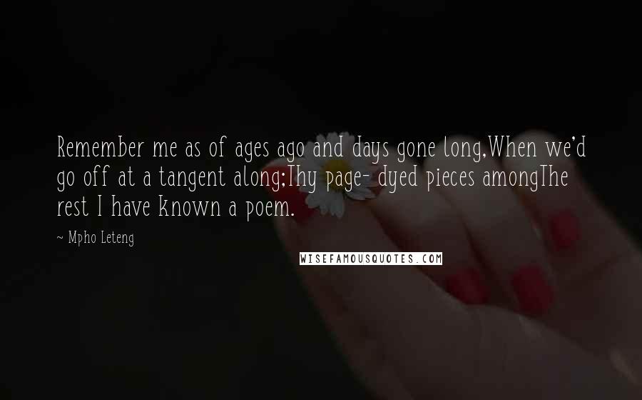 Mpho Leteng Quotes: Remember me as of ages ago and days gone long,When we'd go off at a tangent along;Thy page- dyed pieces amongThe rest I have known a poem.