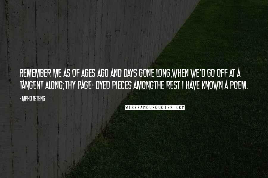 Mpho Leteng Quotes: Remember me as of ages ago and days gone long,When we'd go off at a tangent along;Thy page- dyed pieces amongThe rest I have known a poem.