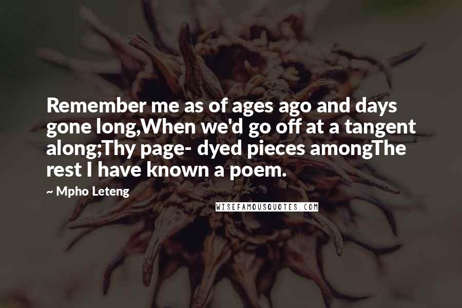 Mpho Leteng Quotes: Remember me as of ages ago and days gone long,When we'd go off at a tangent along;Thy page- dyed pieces amongThe rest I have known a poem.