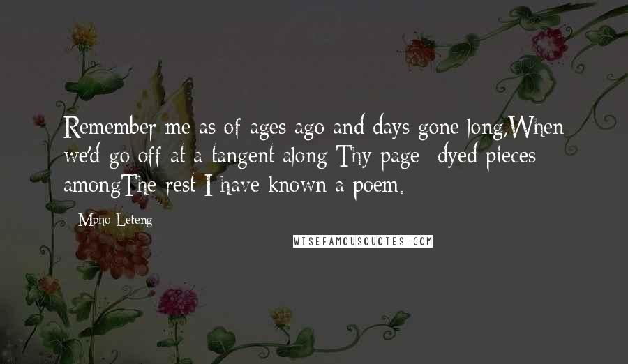 Mpho Leteng Quotes: Remember me as of ages ago and days gone long,When we'd go off at a tangent along;Thy page- dyed pieces amongThe rest I have known a poem.