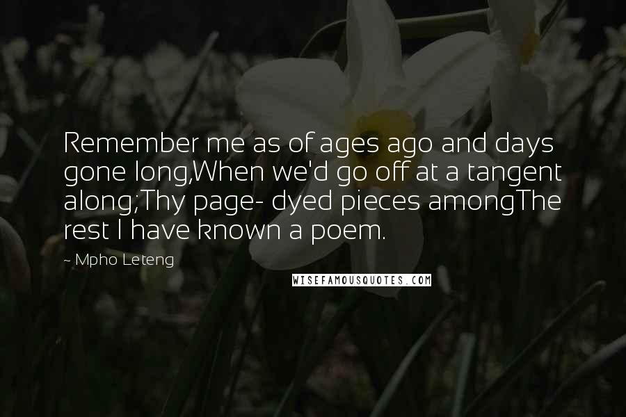 Mpho Leteng Quotes: Remember me as of ages ago and days gone long,When we'd go off at a tangent along;Thy page- dyed pieces amongThe rest I have known a poem.