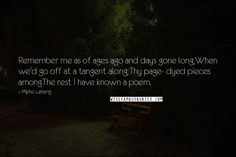 Mpho Leteng Quotes: Remember me as of ages ago and days gone long,When we'd go off at a tangent along;Thy page- dyed pieces amongThe rest I have known a poem.