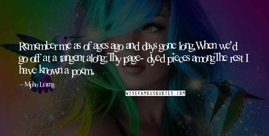 Mpho Leteng Quotes: Remember me as of ages ago and days gone long,When we'd go off at a tangent along;Thy page- dyed pieces amongThe rest I have known a poem.
