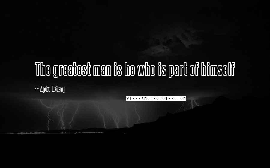 Mpho Leteng Quotes: The greatest man is he who is part of himself