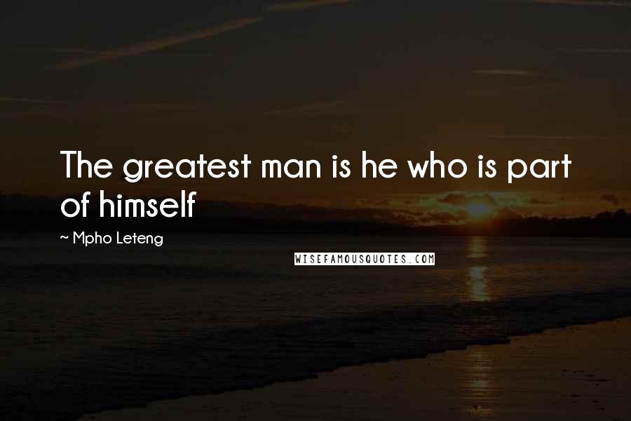 Mpho Leteng Quotes: The greatest man is he who is part of himself