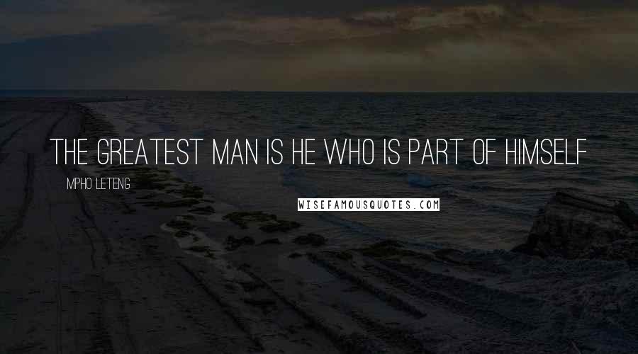 Mpho Leteng Quotes: The greatest man is he who is part of himself