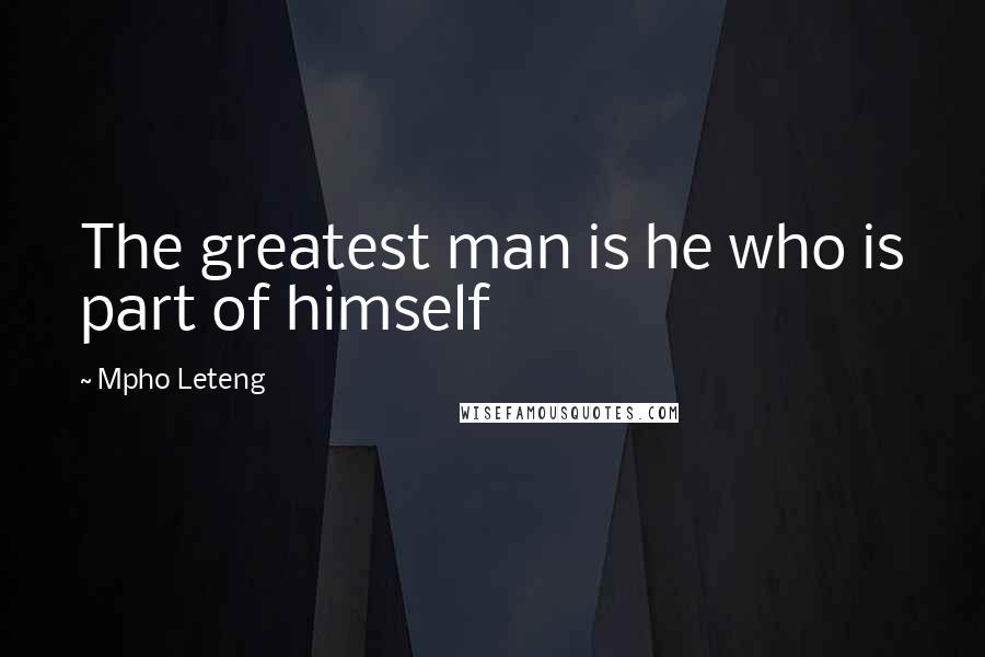 Mpho Leteng Quotes: The greatest man is he who is part of himself