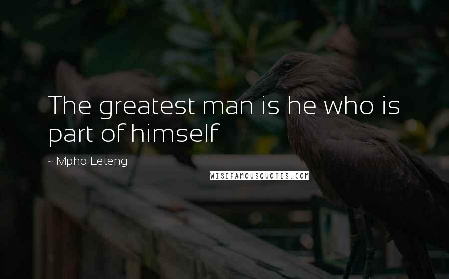 Mpho Leteng Quotes: The greatest man is he who is part of himself