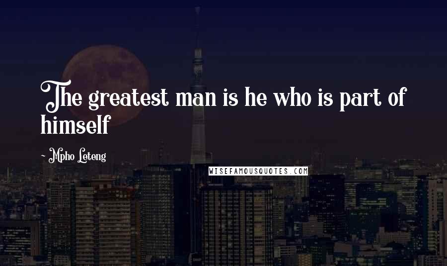 Mpho Leteng Quotes: The greatest man is he who is part of himself